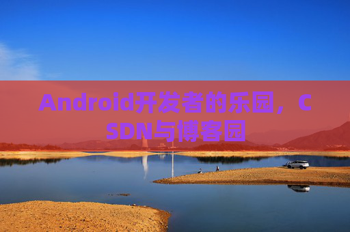 Android开发者的乐园，CSDN与博客园