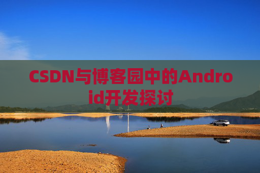 CSDN与博客园中的Android开发探讨