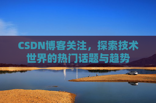 CSDN博客关注，探索技术世界的热门话题与趋势